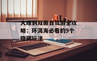 大理到双廊自驾游全攻略：环洱海必看的9个隐藏玩法