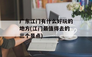 广东江门有什么好玩的地方(江门最值得去的三个景点)