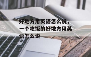 好地方用英语怎么说，一个吃饭的好地方用英语怎么说