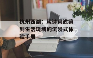 杭州西湖：从诗词滤镜到生活现场的沉浸式体验手册