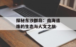 探秘东沙群岛：南海遗珠的生态与人文之旅