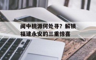 闽中桃源何处寻？解锁福建永安的三重惊喜