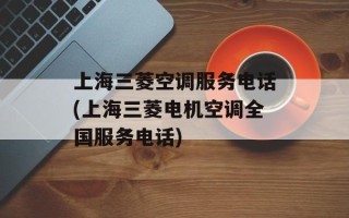 上海三菱空调服务电话(上海三菱电机空调全国服务电话)