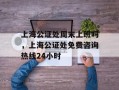 上海公证处周末上班吗，上海公证处免费咨询热线24小时