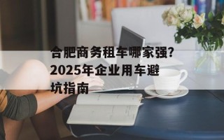 合肥商务租车哪家强？2025年企业用车避坑指南