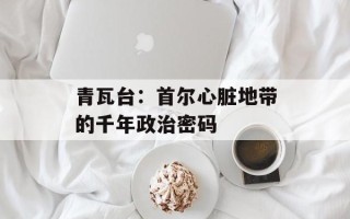 青瓦台：首尔心脏地带的千年政治密码