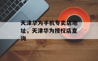 天津华为手机专卖店地址，天津华为授权店查询