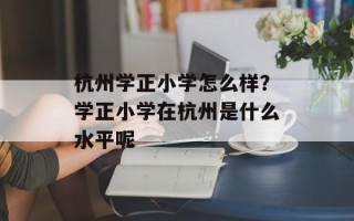 杭州学正小学怎么样？学正小学在杭州是什么水平呢