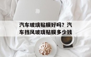 汽车玻璃贴膜好吗？汽车挡风玻璃贴膜多少钱