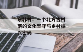 东韩村：一个北方古村落的文化坚守与乡村振兴密码