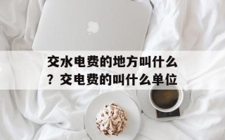 交水电费的地方叫什么？交电费的叫什么单位
