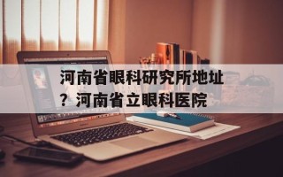 河南省眼科研究所地址？河南省立眼科医院