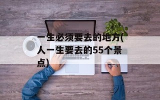 一生必须要去的地方(人一生要去的55个景点)