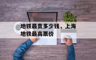 地铁最贵多少钱，上海地铁最高票价