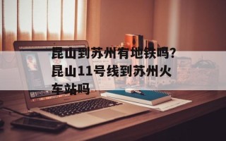 昆山到苏州有地铁吗？昆山11号线到苏州火车站吗