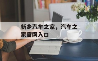 新乡汽车之家，汽车之家官网入口