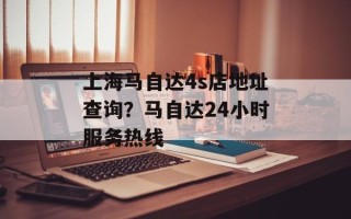 上海马自达4s店地址查询？马自达24小时服务热线