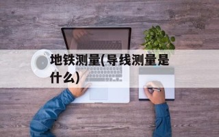 地铁测量(导线测量是什么)
