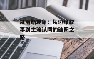 凯丽斯现象：从边缘叙事到主流认同的破圈之路