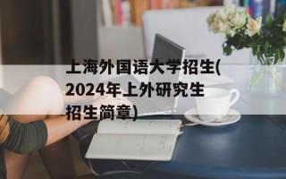 上海外国语大学招生(2024年上外研究生招生简章)