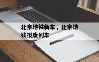 北京地铁新车，北京地铁报废列车
