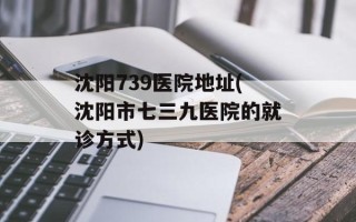 沈阳739医院地址(沈阳市七三九医院的就诊方式)