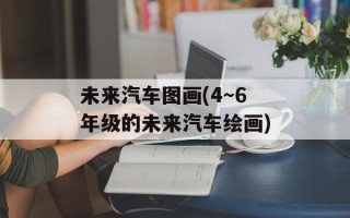 未来汽车图画(4～6年级的未来汽车绘画)