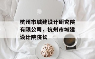杭州市城建设计研究院有限公司，杭州市城建设计院院长