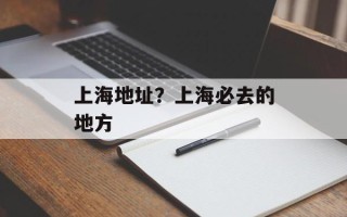 上海地址？上海必去的地方