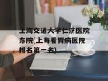 上海交通大学仁济医院东院(上海看胃病医院排名第一名)