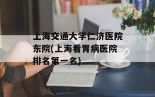 上海交通大学仁济医院东院(上海看胃病医院排名第一名)
