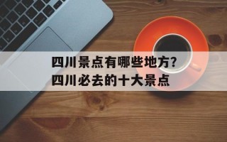 四川景点有哪些地方？四川必去的十大景点