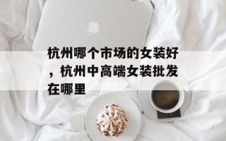 杭州哪个市场的女装好，杭州中高端女装批发在哪里