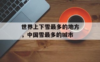 世界上下雪最多的地方，中国雪最多的城市