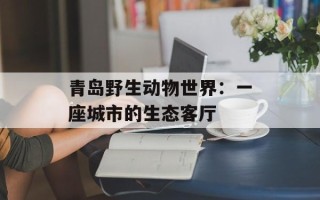 青岛野生动物世界：一座城市的生态客厅