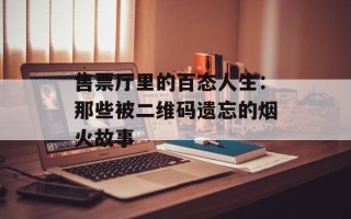 售票厅里的百态人生：那些被二维码遗忘的烟火故事