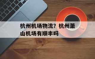 杭州机场物流？杭州萧山机场有顺丰吗