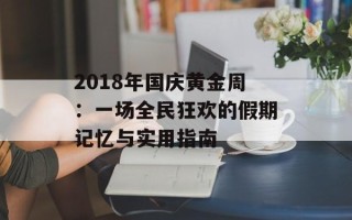 2018年国庆黄金周：一场全民狂欢的假期记忆与实用指南