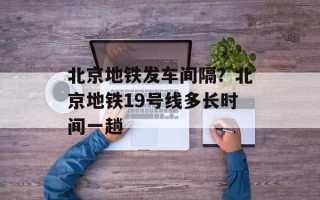 北京地铁发车间隔？北京地铁19号线多长时间一趟