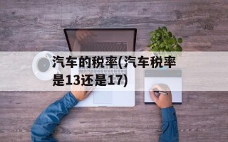 汽车的税率(汽车税率是13还是17)