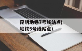 昆明地铁7号线站点(地铁5号线站点)