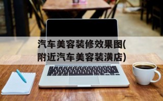 汽车美容装修效果图(附近汽车美容装潢店)