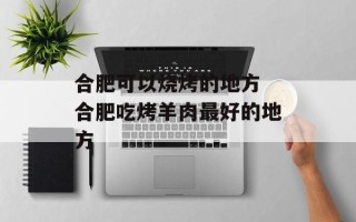 合肥可以烧烤的地方 合肥吃烤羊肉最好的地方