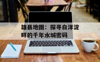 雄县地图：探寻白洋淀畔的千年水城密码