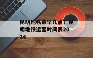 昆明地铁最早几点？昆明地铁运营时间表2024