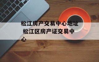 松江房产交易中心地址 松江区房产证交易中心
