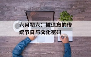六月初六：被遗忘的传统节日与文化密码