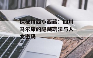 探秘川西小西藏：四川马尔康的隐藏玩法与人文密码