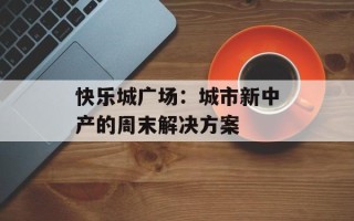 快乐城广场：城市新中产的周末解决方案