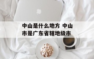 中山是什么地方 中山市是广东省辖地级市